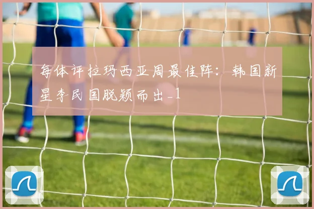 每体评拉玛西亚周最佳阵：韩国新星李民国脱颖而出_1