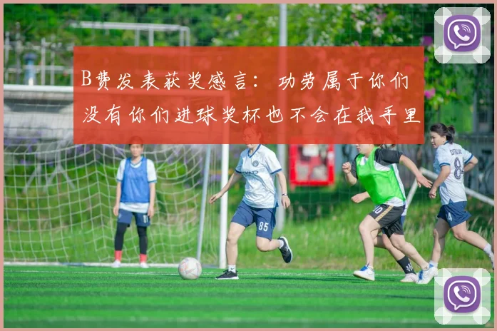 B费发表获奖感言：功劳属于你们 没有你们进球奖杯也不会在我手里