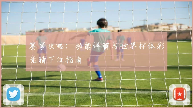 赛事攻略：功能详解与世界杯体彩竞猜下注指南