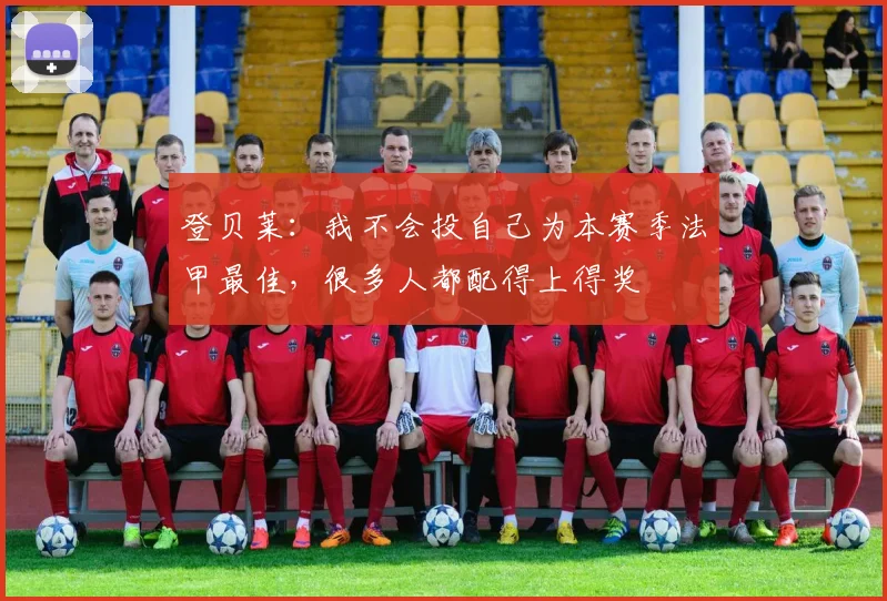 登贝莱：我不会投自己为本赛季法甲最佳，很多人都配得上得奖