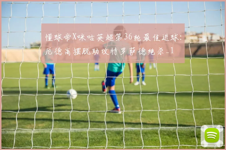 懂球帝X咪咕英超第36轮最佳进球：厄德高摆脱助攻特罗萨德绝杀_1